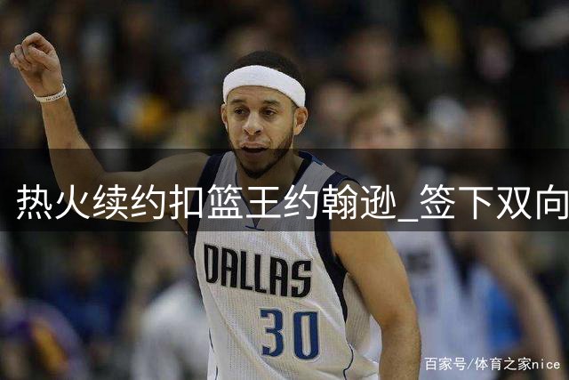 热火续约扣篮王约翰逊 签下双向合约